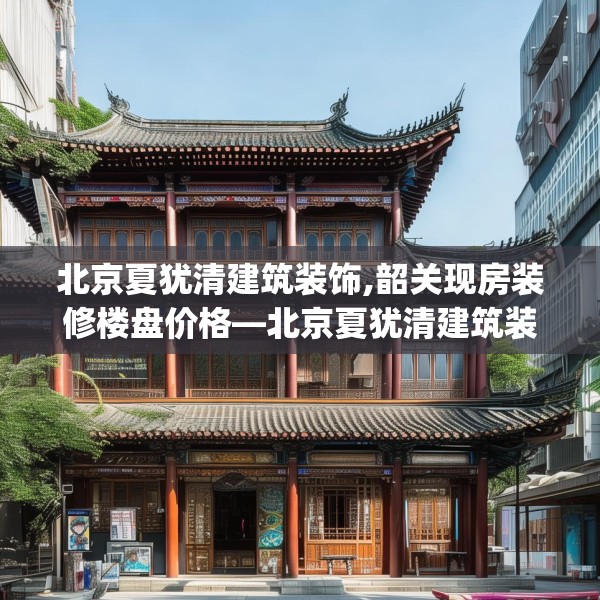 北京夏犹清建筑装饰,韶关现房装修楼盘价格—北京夏犹清建筑装饰597.a473b474c477fgy.484uyk