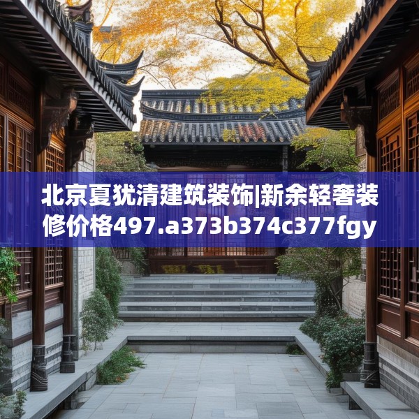 北京夏犹清建筑装饰|新余轻奢装修价格497.a373b374c377fgy.384cvcx