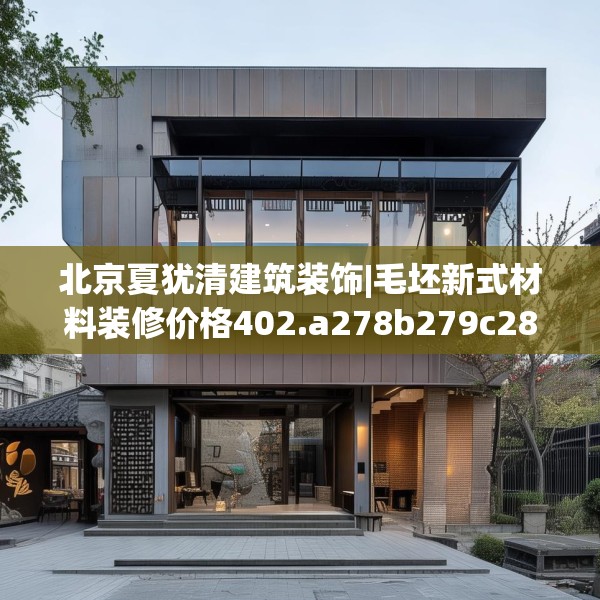 北京夏犹清建筑装饰|毛坯新式材料装修价格402.a278b279c282fgy.289dsfds