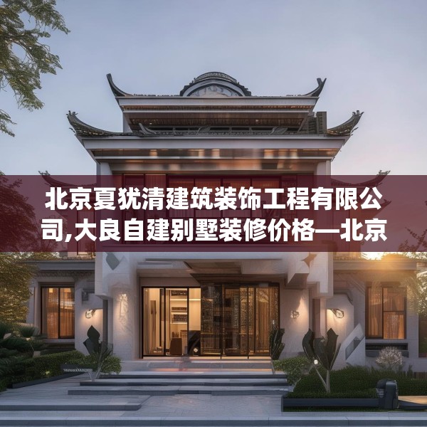 北京夏犹清建筑装饰工程有限公司,大良自建别墅装修价格—北京夏犹清建筑装饰工程有限公司162.a38b39c42fgy.49nbn