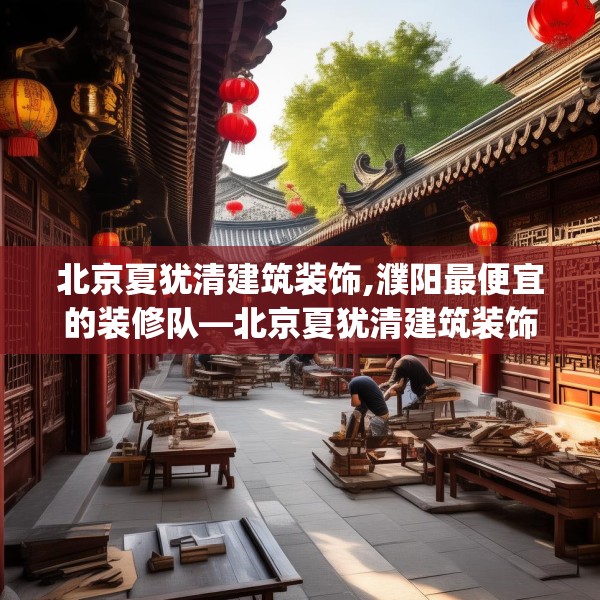 北京夏犹清建筑装饰,濮阳最便宜的装修队—北京夏犹清建筑装饰449.a325b326c329fgy.336bnbn