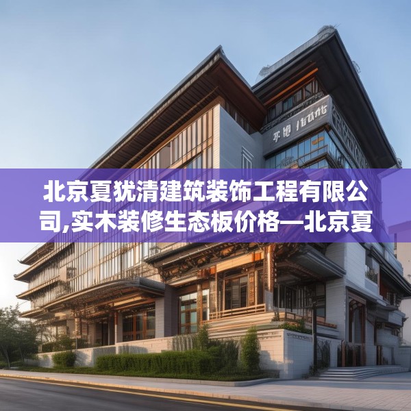 北京夏犹清建筑装饰工程有限公司,实木装修生态板价格—北京夏犹清建筑装饰工程有限公司307.a183b184c187fgy.194jhhj