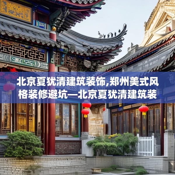 北京夏犹清建筑装饰,郑州美式风格装修避坑—北京夏犹清建筑装饰130.a6b7c10fgy.17htyj