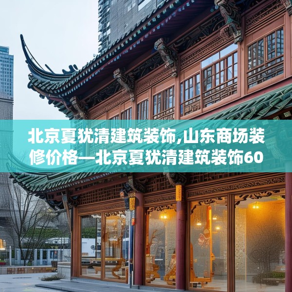 北京夏犹清建筑装饰,山东商场装修价格—北京夏犹清建筑装饰605.a481b482c485fgy.492cvcx