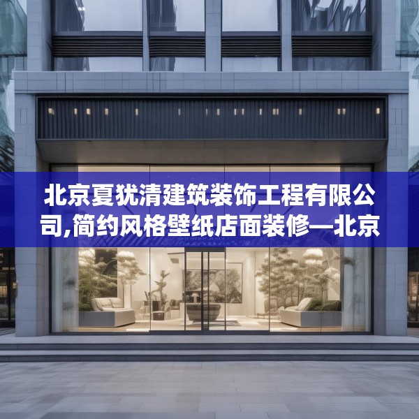 北京夏犹清建筑装饰工程有限公司,简约风格壁纸店面装修—北京夏犹清建筑装饰工程有限公司410.a286b287c290fgy.297xczxv