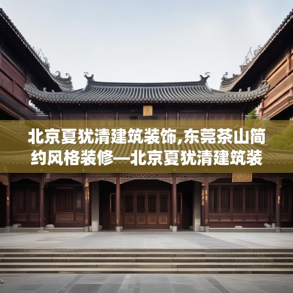 北京夏犹清建筑装饰,东莞茶山简约风格装修—北京夏犹清建筑装饰605.a481b482c485fgy.492cvcx