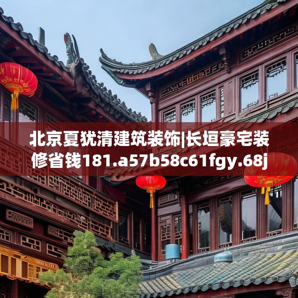 北京夏犹清建筑装饰|长垣豪宅装修省钱181.a57b58c61fgy.68jhhj