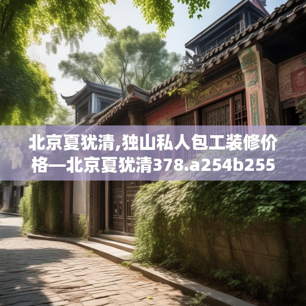 北京夏犹清,独山私人包工装修价格—北京夏犹清378.a254b255c258fgy.265nbn