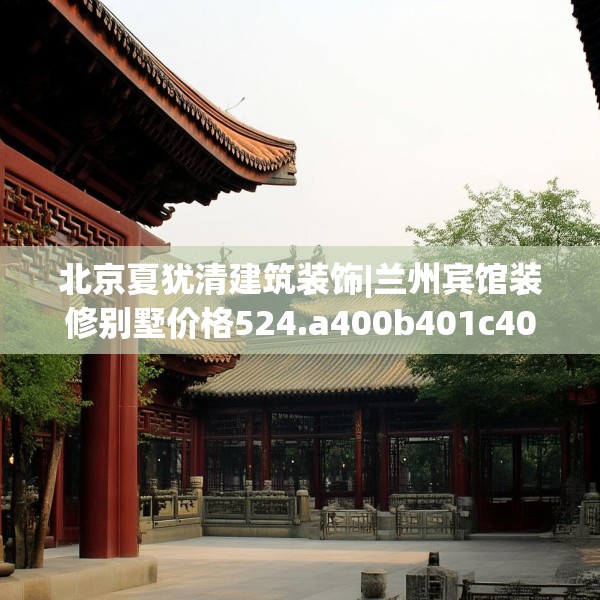 北京夏犹清建筑装饰|兰州宾馆装修别墅价格524.a400b401c404fgy.41176662