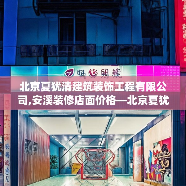 北京夏犹清建筑装饰工程有限公司,安溪装修店面价格—北京夏犹清建筑装饰工程有限公司592.a468b469c472fgy.479dewqe