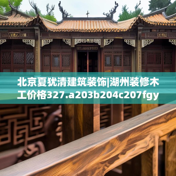 北京夏犹清建筑装饰|湖州装修木工价格327.a203b204c207fgy.214uyk